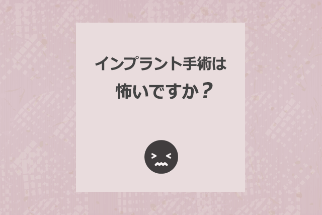 インプラント手術は怖いですか?
