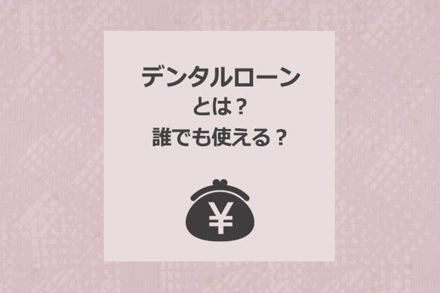 デンタルローンとは？誰でも使える？