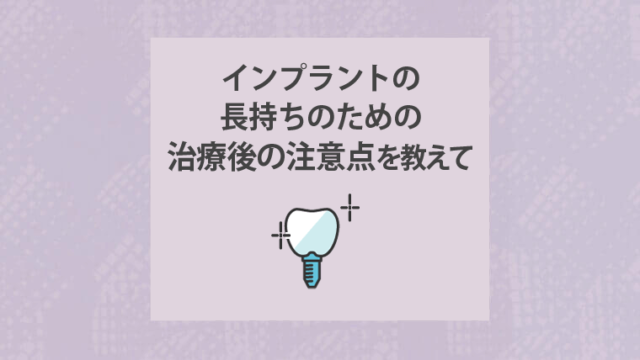 インプラントの長持ちのための治療後の注意点を教えて