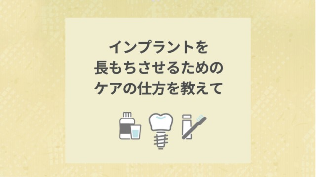 インプラントを長もちさせるためのケアの仕方を教えて