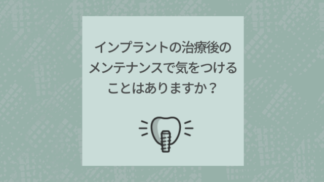 インプラントの治療後のメンテナンスで気をつけることはありますか？