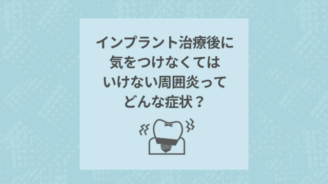 インプラント治療後に気をつけなくてはいけない周囲炎ってどんな症状？