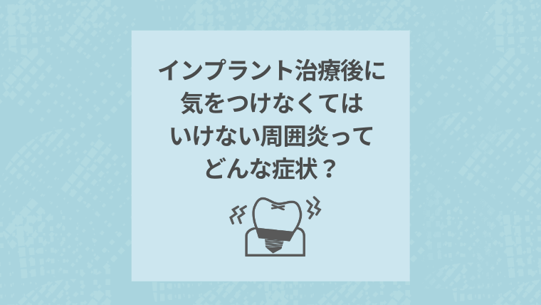 インプラント治療後に気をつけなくてはいけない周囲炎ってどんな症状?