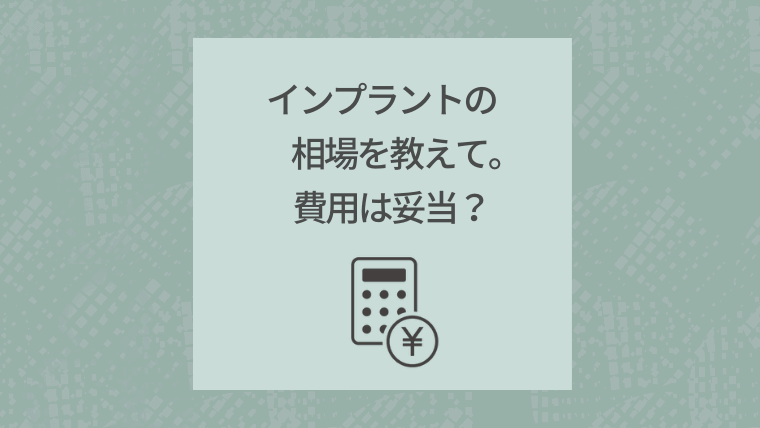 インプラントの相場を教えて。費用は妥当？