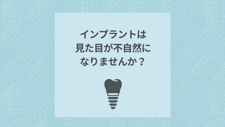 インプラントは見た目が不自然になりませんか？