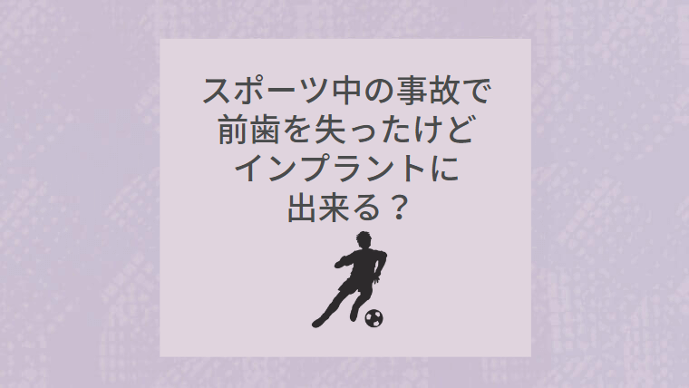 スポーツ中の事故で前歯を失ったけどインプラントに出来る？