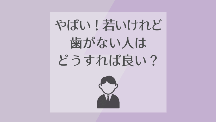 やばい!若いけれど歯がない人はどうすれば良い?