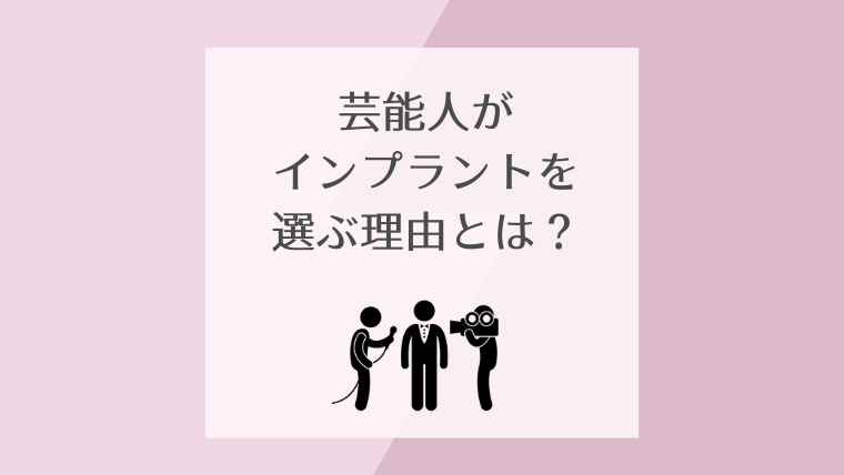 芸能人がインプラントを選ぶ理由とは？