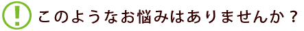 このようなお悩みはありませんか?